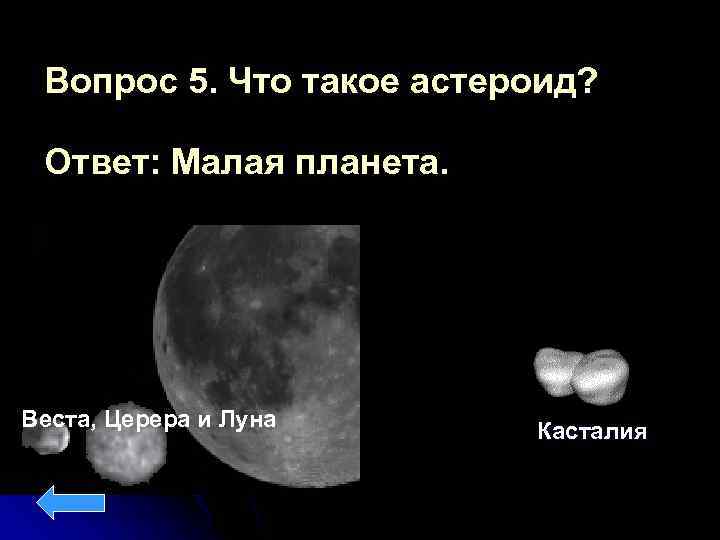 Вопрос 5. Что такое астероид? Ответ: Малая планета. Веста, Церера и Луна Касталия 