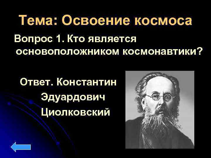 Тема: Освоение космоса Вопрос 1. Кто является основоположником космонавтики? Ответ. Константин Эдуардович Циолковский 