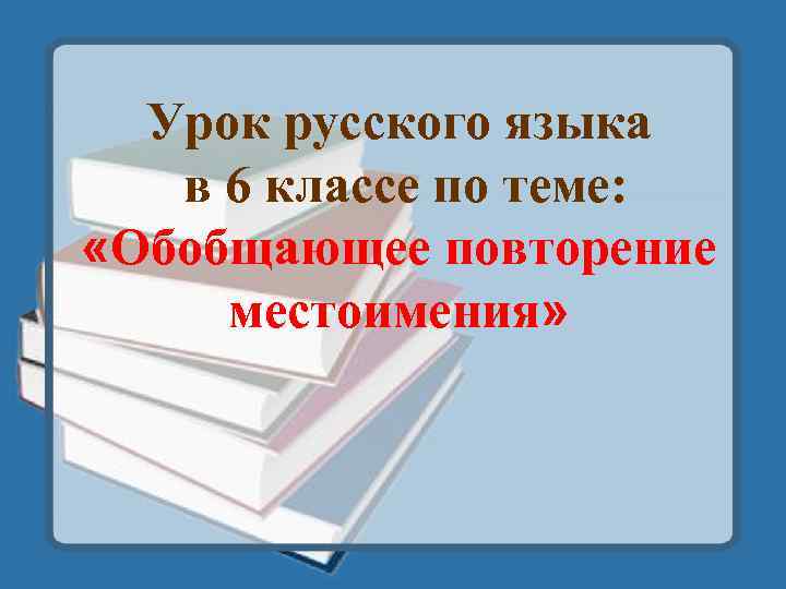 Урок русского языка в 6 классе по теме: «Обобщающее повторение местоимения» 