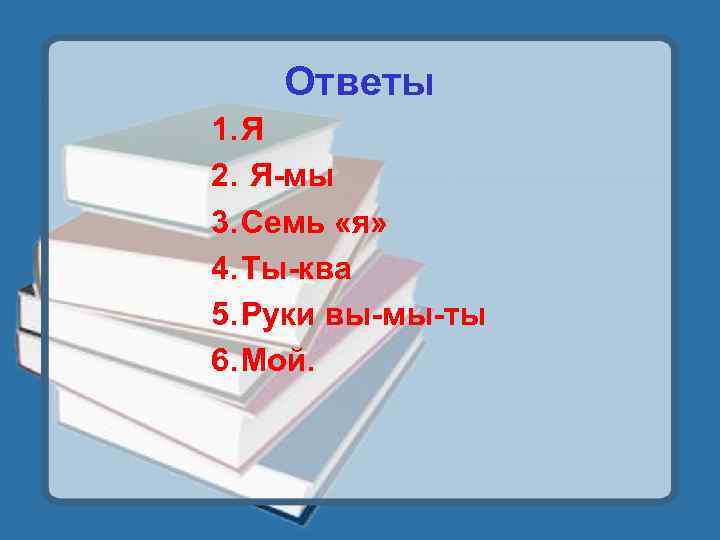 Ответы 1. Я 2. Я-мы 3. Семь «я» 4. Ты-ква 5. Руки вы-мы-ты 6.
