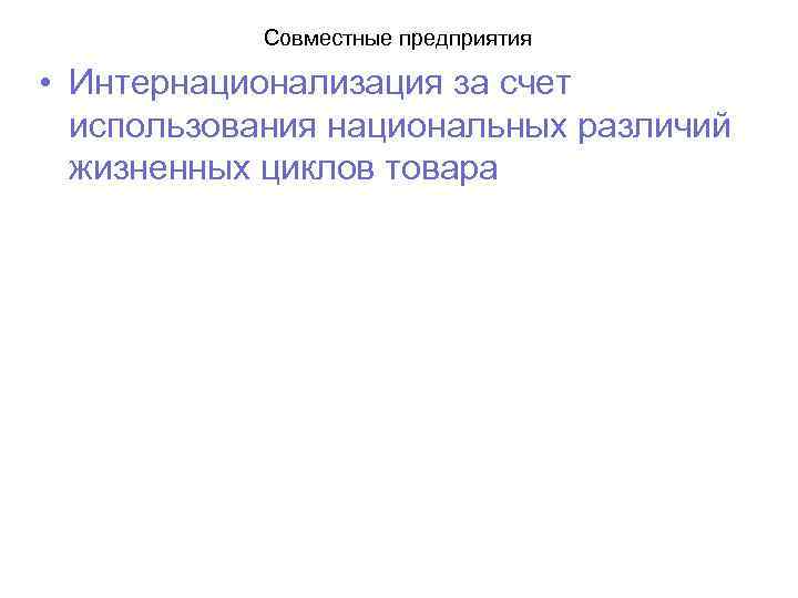 Совместные предприятия • Интернационализация за счет использования национальных различий жизненных циклов товара 