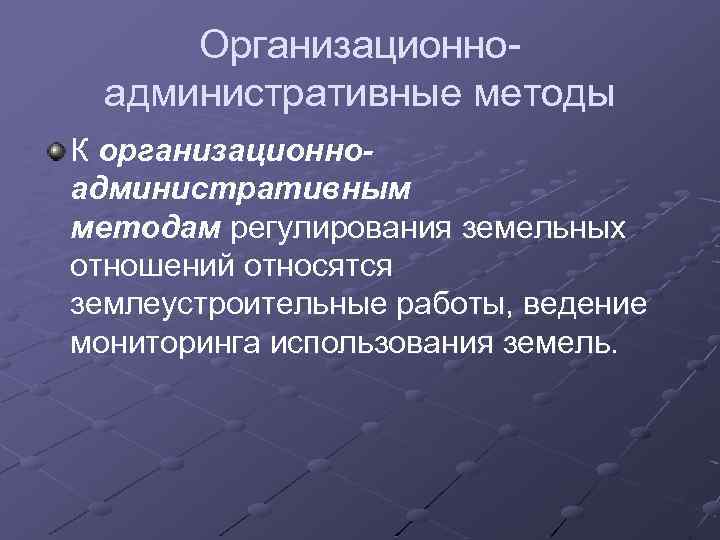 Организационноадминистративные методы К организационноадминистративным методам регулирования земельных отношений относятся землеустроительные работы, ведение мониторинга использования