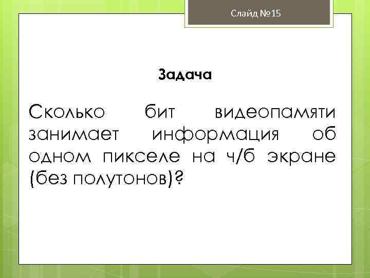 Слайд № 15 Задача Сколько бит видеопамяти занимает информация об одном пикселе на ч/б