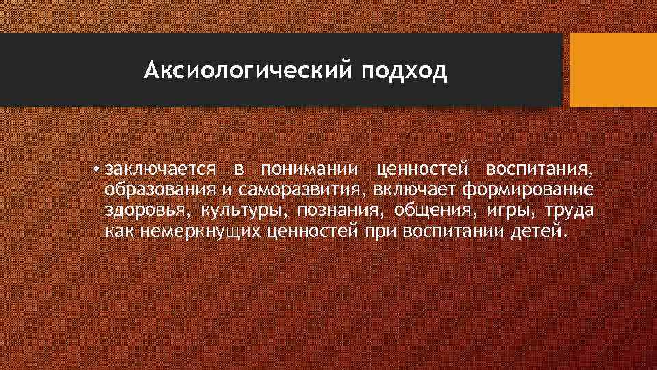 Аксиологический подход • заключается в понимании ценностей воспитания, образования и саморазвития, включает формирование здоровья,