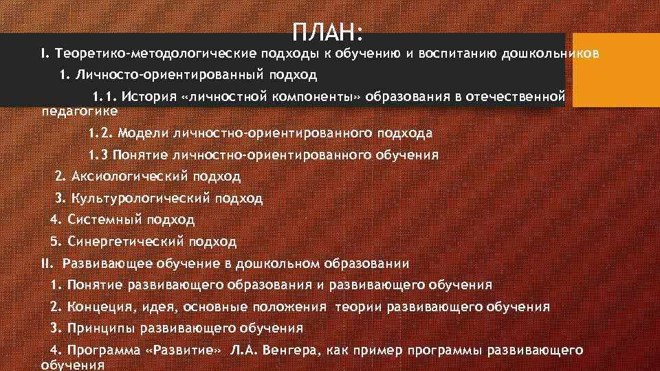 ПЛАН: I. Теоретико-методологические подходы к обучению и воспитанию дошкольников 1. Личносто-ориентированный подход 1. 1.