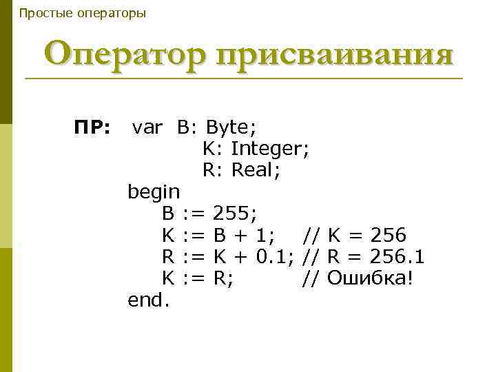 Простые операторы Оператор присваивания ПР: var B: Byte; K: Integer; R: Real; begin B