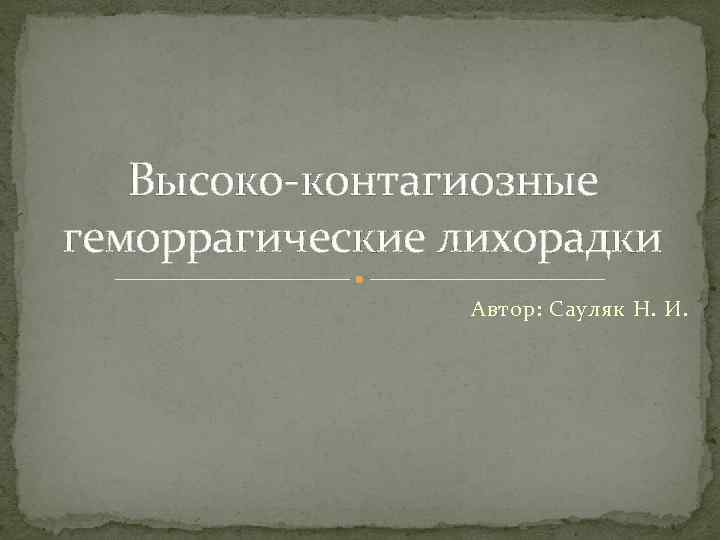 Высоко-контагиозные геморрагические лихорадки Автор: Сауляк Н. И. 