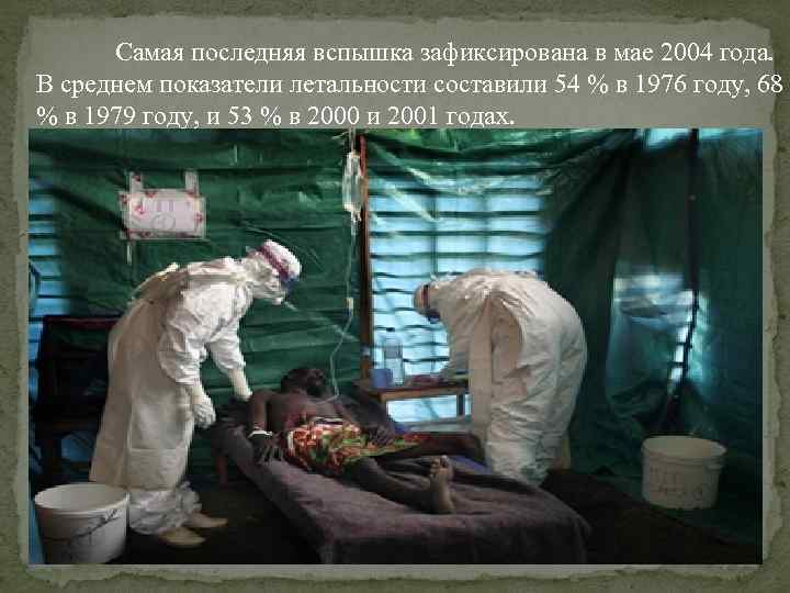 Самая последняя вспышка зафиксирована в мае 2004 года. В среднем показатели летальности составили 54