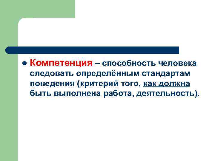 l Компетенция – способность человека следовать определённым стандартам поведения (критерий того, как должна быть