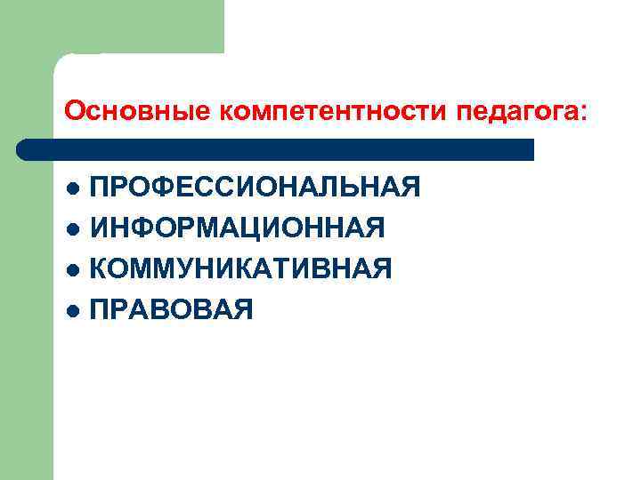 Основные компетентности педагога: ПРОФЕССИОНАЛЬНАЯ l ИНФОРМАЦИОННАЯ l КОММУНИКАТИВНАЯ l ПРАВОВАЯ l 
