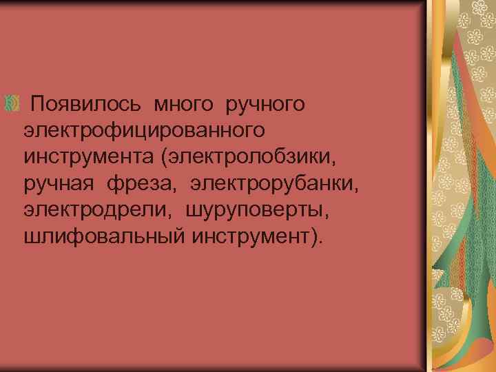 Появилось много ручного электрофицированного инструмента (электролобзики, ручная фреза, электрорубанки, электродрели, шуруповерты, шлифовальный инструмент). 