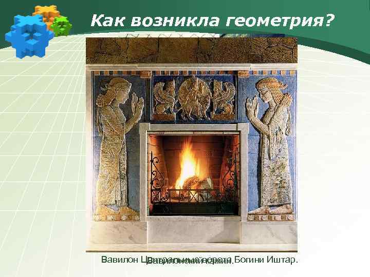 Как возникла геометрия? Вавилон Центральные ворота Богини Иштар. Вавилонский камин. 