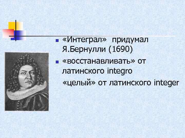 n n «Интеграл» придумал Я. Бернулли (1690) «восстанавливать» от латинского integro «целый» от латинского