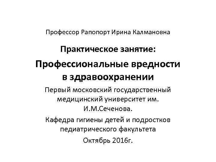 Профессор Рапопорт Ирина Калмановна Практическое занятие: Профессиональные вредности в здравоохранении Первый московский государственный медицинский