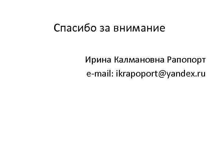 Спасибо за внимание Ирина Калмановна Рапопорт e-mail: ikrapoport@yandex. ru 