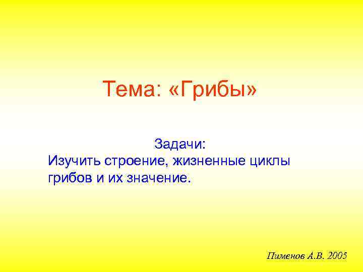 Тема: «Грибы» Задачи: Изучить строение, жизненные циклы грибов и их значение. Пименов А. В.