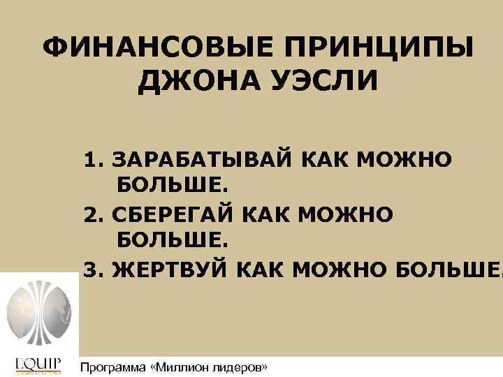 ФИНАНСОВЫЕ ПРИНЦИПЫ ДЖОНА УЭСЛИ 1. ЗАРАБАТЫВАЙ КАК МОЖНО БОЛЬШЕ. 2. СБЕРЕГАЙ КАК МОЖНО БОЛЬШЕ.