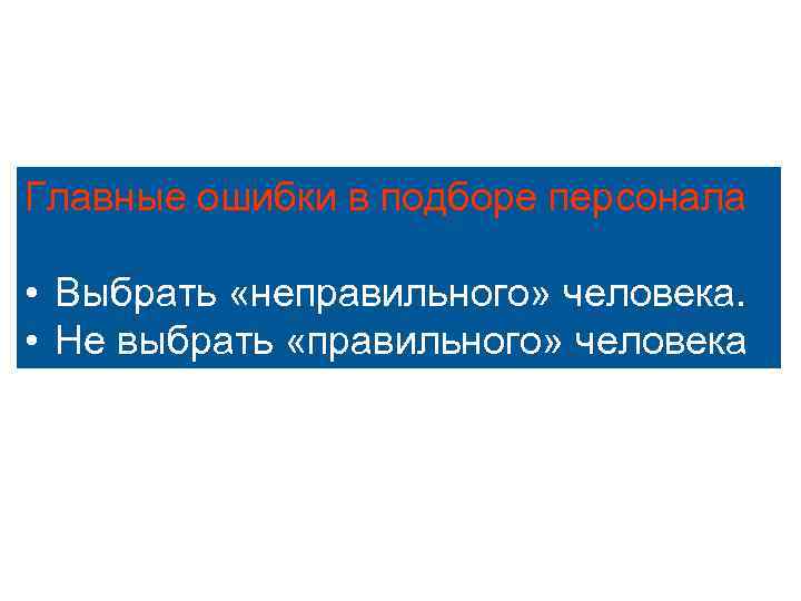 Главные ошибки в подборе персонала • Выбрать «неправильного» человека. • Не выбрать «правильного» человека