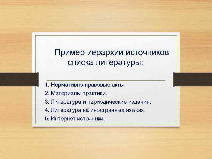 Пример иерархии источников списка литературы: 1. Нормативно-правовые акты. 2. Материалы практики. 3. Литература и