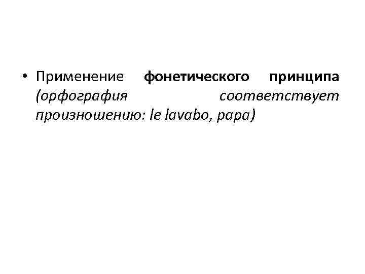  • Применение фонетического принципа (орфография соответствует произношению: le lavabo, papa) 