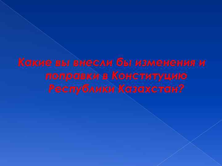 Какие вы внесли бы изменения и поправки в Конституцию Республики Казахстан? 