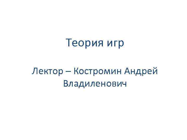 Теория игр Лектор – Костромин Андрей Владиленович 