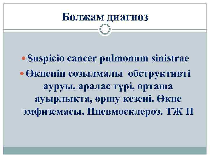 Болжам диагноз Suspicio cancer pulmonum sinistrae Өкпенің созылмалы обструктивті ауруы, аралас түрі, орташа ауырлықта,