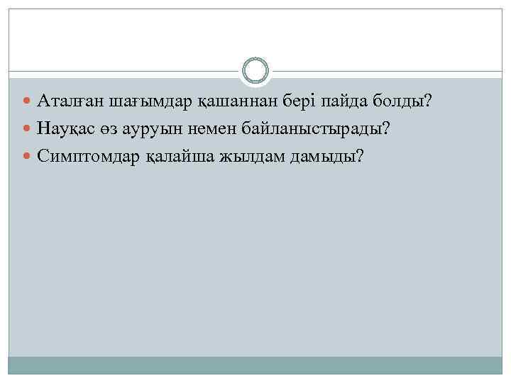  Аталған шағымдар қашаннан бері пайда болды? Науқас өз ауруын немен байланыстырады? Симптомдар қалайша