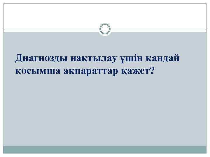 Диагнозды нақтылау үшін қандай қосымша ақпараттар қажет? 