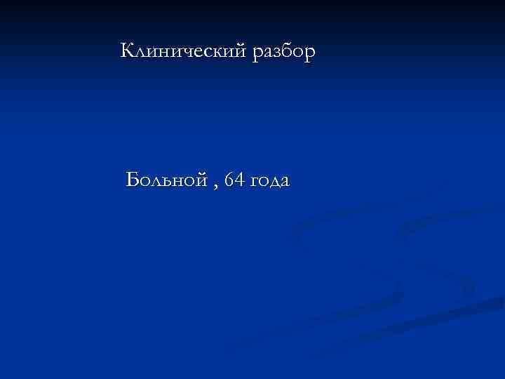 Клинический разбор Больной , 64 года 