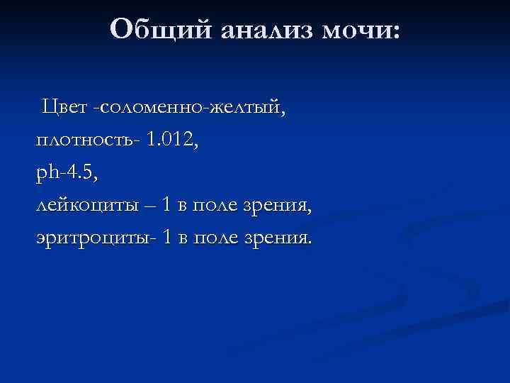 Общий анализ мочи: Цвет -соломенно-желтый, плотность- 1. 012, ph-4. 5, лейкоциты – 1 в