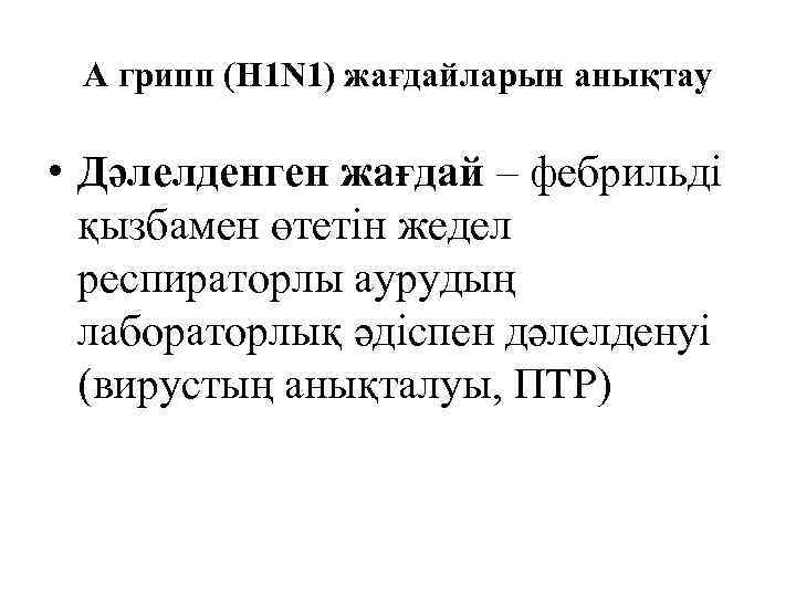  А грипп (H 1 N 1) жағдайларын анықтау  • Дәлелденген жағдай –