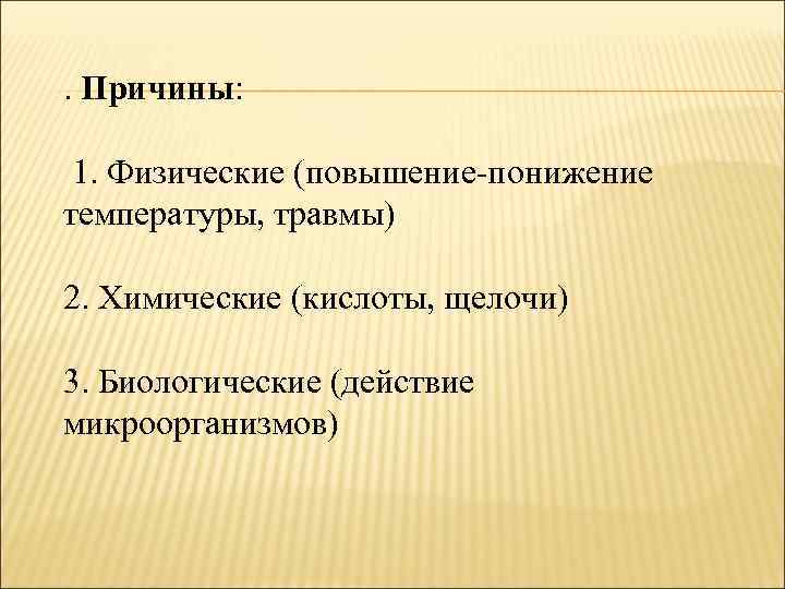 . Причины: 1. Физические (повышение-понижение температуры, травмы) 2. Химические (кислоты, щелочи) 3. Биологические (действие