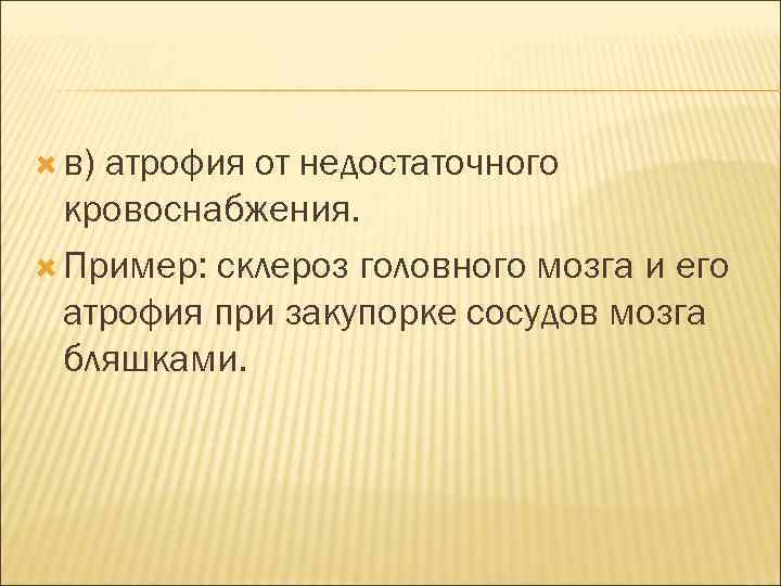  в) атрофия от недостаточного кровоснабжения. Пример: склероз головного мозга и его атрофия при