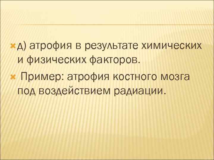  д) атрофия в результате химических и физических факторов. Пример: атрофия костного мозга под