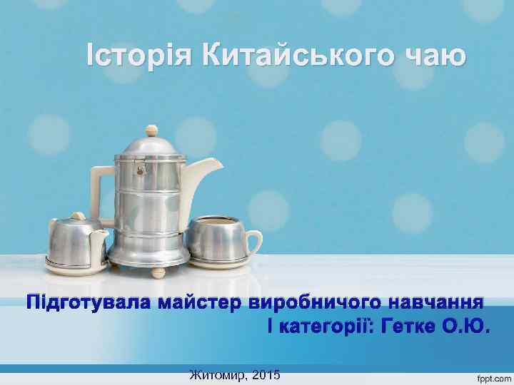 Історія Китайського чаю Підготувала майстер виробничого навчання І категорії: Гетке О. Ю. Житомир, 2015