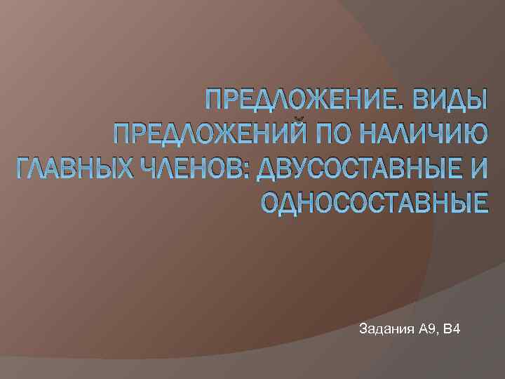 ПРЕДЛОЖЕНИЕ. ВИДЫ ПРЕДЛОЖЕНИЙ ПО НАЛИЧИЮ ГЛАВНЫХ ЧЛЕНОВ: ДВУСОСТАВНЫЕ И ОДНОСОСТАВНЫЕ Задания А 9, В