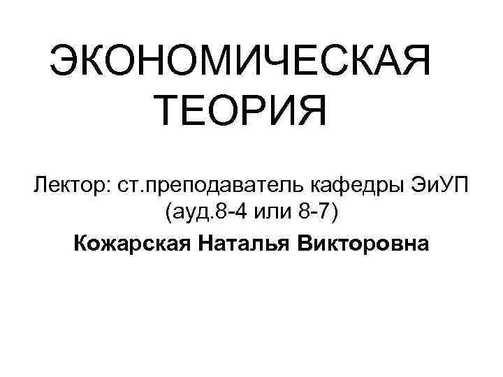 ЭКОНОМИЧЕСКАЯ ТЕОРИЯ Лектор: ст. преподаватель кафедры Эи. УП (ауд. 8 -4 или 8 -7)