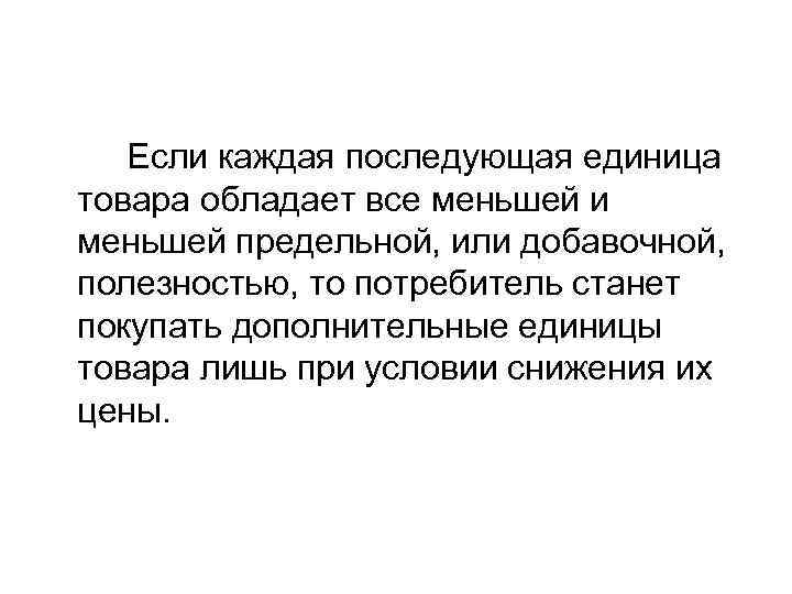 Если каждая последующая единица товара обладает все меньшей и меньшей предельной, или добавочной, полезностью,