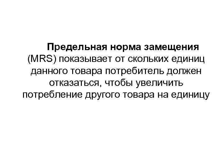 Предельная норма замещения (MRS) показывает от скольких единиц данного товара потребитель должен отказаться, чтобы