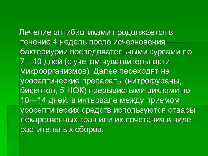 Лечение антибиотиками продолжается в течение 4 недель после исчезновения бактериурии последовательными курсами по 7—