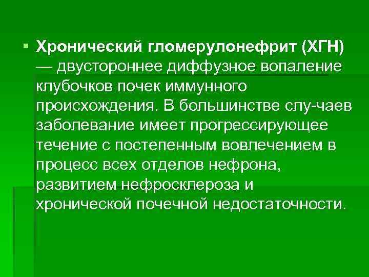 § Хронический гломерулонефрит (ХГН) — двустороннее диффузное вопаление клубочков почек иммунного происхождения. В большинстве