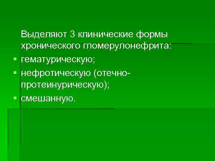 § § § Выделяют 3 клинические формы хронического гломерулонефрита: гематурическую; нефротическую (отечно протеинурическую); смешанную.