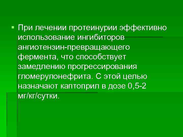 § При лечении протеинурии эффективно использование ингибиторов ангиотензин превращающего фермента, что способствует замедлению прогрессирования