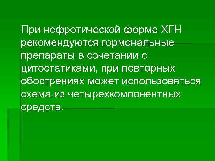 При нефротической форме ХГН рекомендуются гормональные препараты в сочетании с цитостатиками, при повторных обострениях