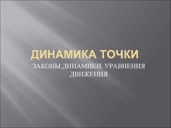 ДИНАМИКА ТОЧКИ ЗАКОНЫ ДИНАМИКИ. УРАВНЕНИЯ ДВИЖЕНИЯ 