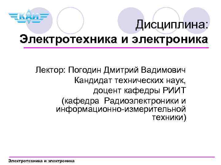 Дисциплина: Электротехника и электроника Лектор: Погодин Дмитрий Вадимович Кандидат технических наук, доцент кафедры РИИТ