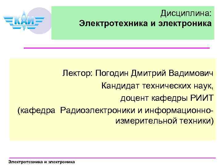 Дисциплина: Электротехника и электроника Лектор: Погодин Дмитрий Вадимович Кандидат технических наук, доцент кафедры РИИТ