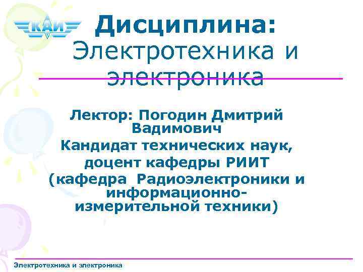 Дисциплина: Электротехника и электроника Лектор: Погодин Дмитрий Вадимович Кандидат технических наук, доцент кафедры РИИТ