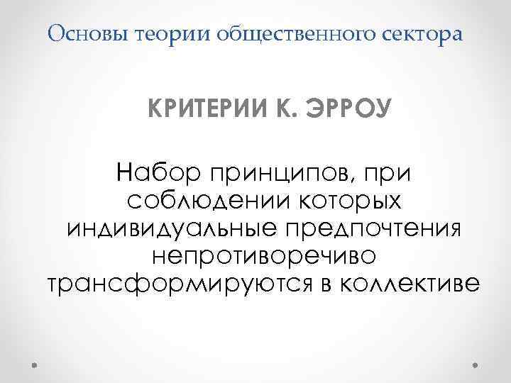 Основы теории общественного сектора КРИТЕРИИ К. ЭРРОУ Набор принципов, при соблюдении которых индивидуальные предпочтения